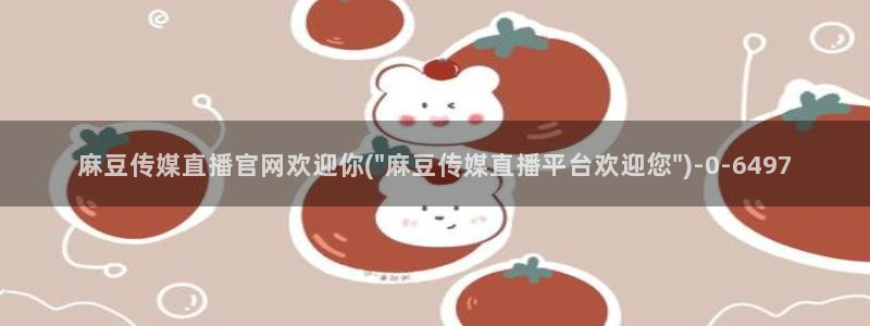 麻豆传媒官网直播：麻豆传媒直播官网欢迎你(\