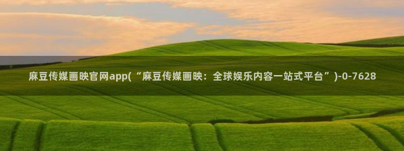 麻豆污污传媒官网：麻豆传媒画映官网app(“麻豆传媒画映：全球娱乐内容一站式平台”)