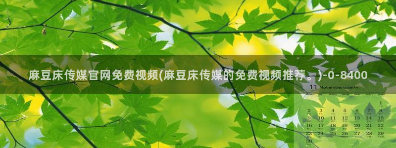 麻豆传媒国产之光官网：麻豆床传媒官网免费视频(麻豆床传媒的免费视频推荐。)