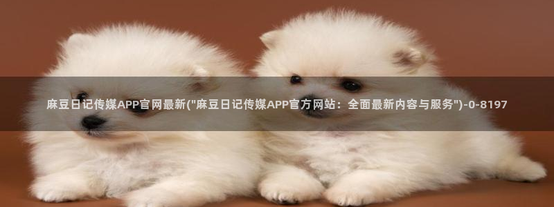 麻豆床传媒官网免费视频：麻豆日记传媒APP官网最新(\
