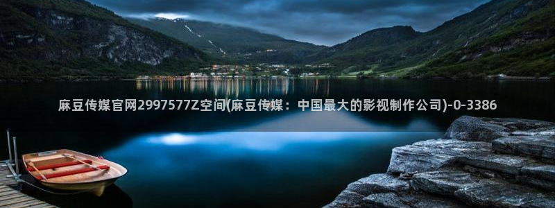 麻豆传媒官网绿巨人：麻豆传媒官网2997577Z空间(麻豆传媒：中国最大的影视制作公司)