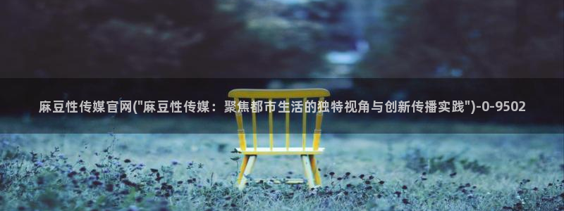 91麻豆传媒app官网：麻豆性传媒官网(\