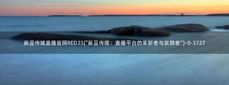麻豆广播传媒官网：麻豆传媒直播官网RED35(\